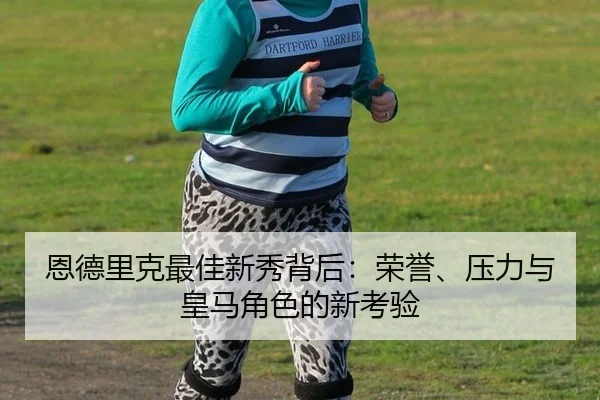 恩德里克最佳新秀背后：荣誉、压力与皇马角色的新考验